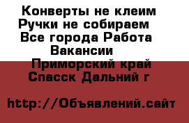 Конверты не клеим! Ручки не собираем! - Все города Работа » Вакансии   . Приморский край,Спасск-Дальний г.